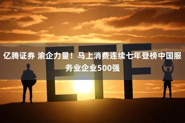 亿腾证券 渝企力量！马上消费连续七年登榜中国服务业企业500强