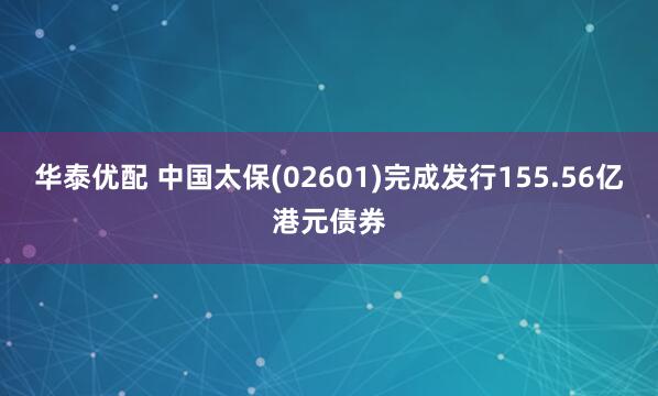 华泰优配 中国太保(02601)完成发行155.56亿港元债券