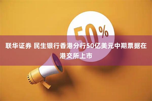 联华证券 民生银行香港分行50亿美元中期票据在港交所上市