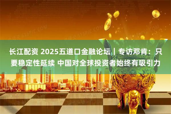 长江配资 2025五道口金融论坛｜专访邓肯：只要稳定性延续 中国对全球投资者始终有吸引力