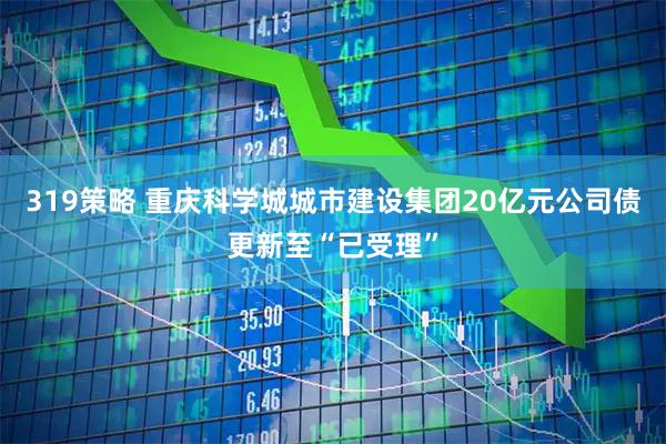 319策略 重庆科学城城市建设集团20亿元公司债更新至“已受理”