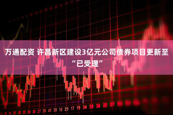 万通配资 许昌新区建设3亿元公司债券项目更新至“已受理”