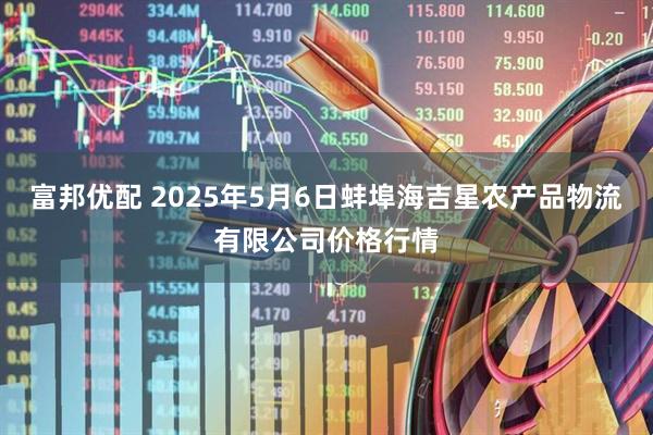 富邦优配 2025年5月6日蚌埠海吉星农产品物流有限公司价格行情