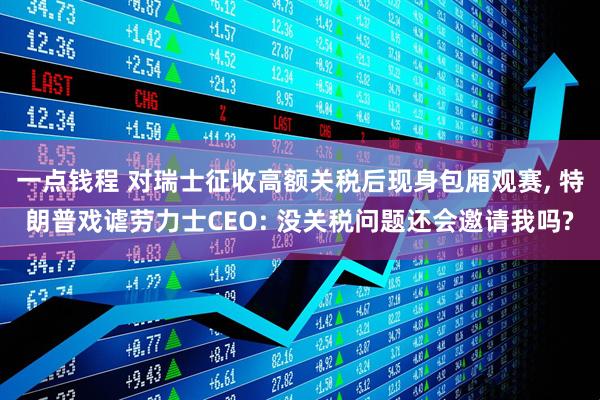 一点钱程 对瑞士征收高额关税后现身包厢观赛, 特朗普戏谑劳力士CEO: 没关税问题还会邀请我吗?
