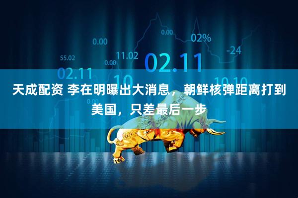 天成配资 李在明曝出大消息，朝鲜核弹距离打到美国，只差最后一步