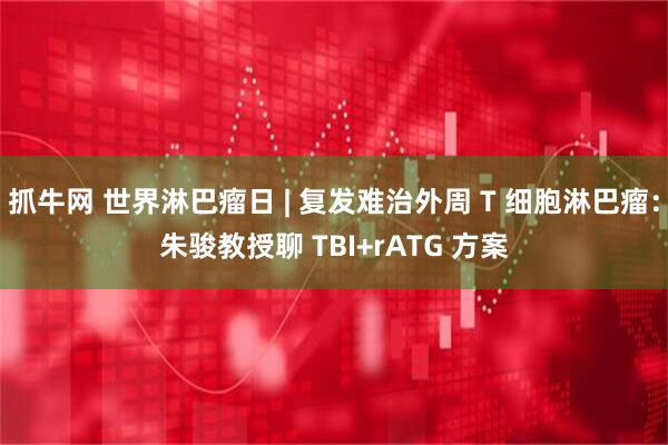 抓牛网 世界淋巴瘤日 | 复发难治外周 T 细胞淋巴瘤：朱骏教授聊 TBI+rATG 方案