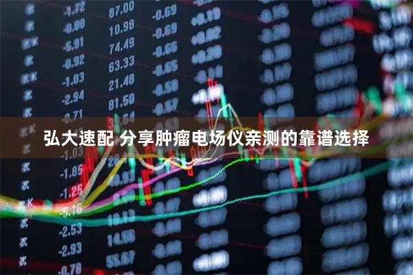 弘大速配 分享肿瘤电场仪亲测的靠谱选择