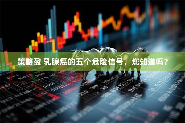 策略盈 乳腺癌的五个危险信号，您知道吗？