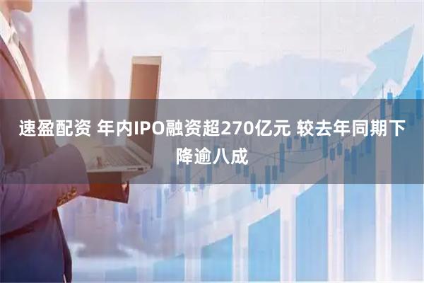 速盈配资 年内IPO融资超270亿元 较去年同期下降逾八成
