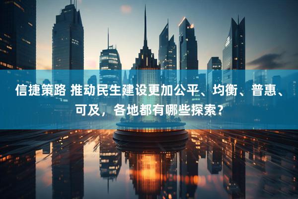 信捷策路 推动民生建设更加公平、均衡、普惠、可及，各地都有哪些探索？