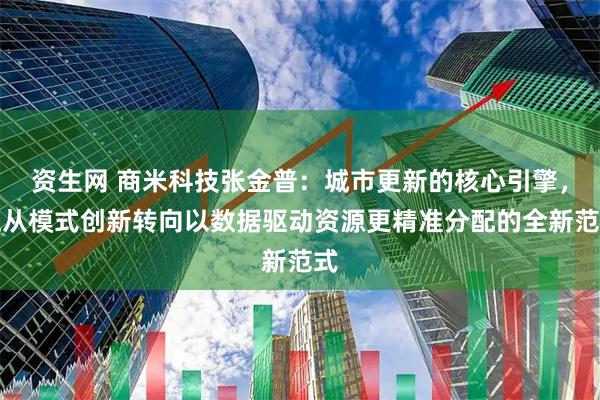 资生网 商米科技张金普：城市更新的核心引擎，正从模式创新转向以数据驱动资源更精准分配的全新范式