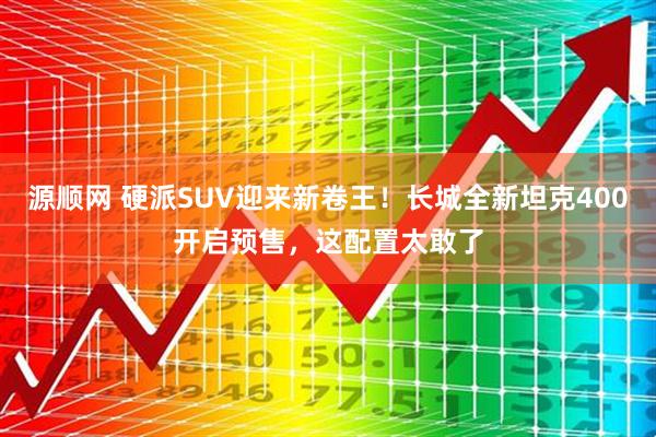 源顺网 硬派SUV迎来新卷王!长城全新坦克400开启预售,这配置太敢了