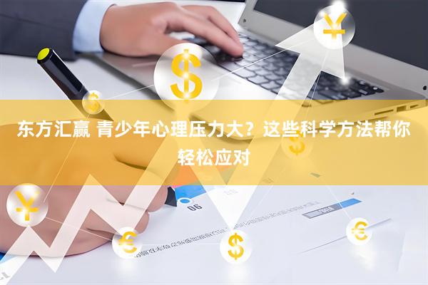 东方汇赢 青少年心理压力大?这些科学方法帮你轻松应对