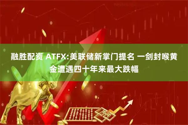 融胜配资 ATFX:美联储新掌门提名 一剑封喉黄金遭遇四十年来最大跌幅