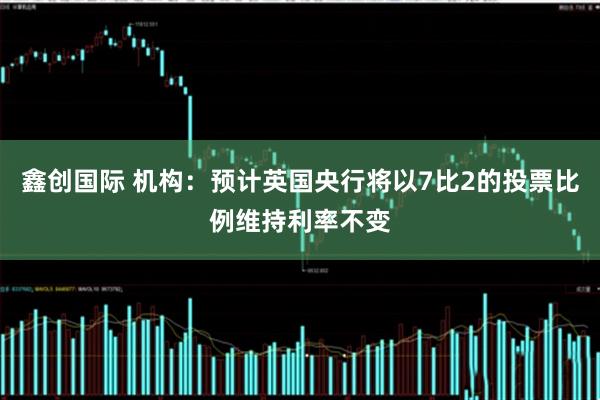 鑫创国际 机构：预计英国央行将以7比2的投票比例维持利率不变