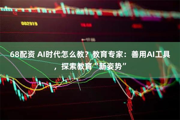 68配资 AI时代怎么教?教育专家:善用AI工具,探索教育“新姿势”