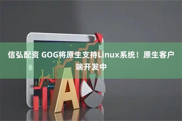 信弘配资 GOG将原生支持Linux系统！原生客户端开发中