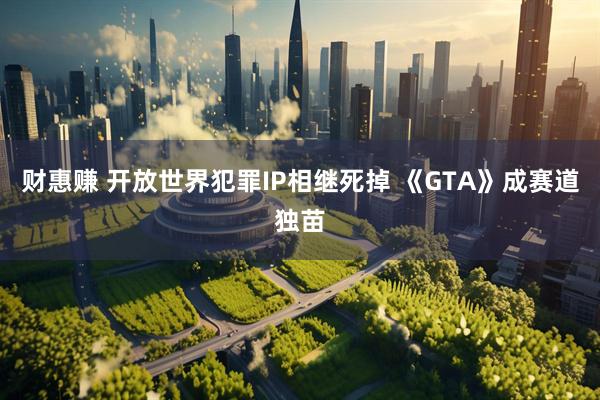 财惠赚 开放世界犯罪IP相继死掉 《GTA》成赛道独苗