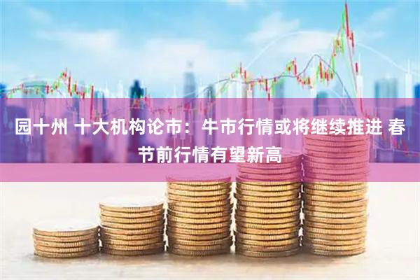 园十州 十大机构论市：牛市行情或将继续推进 春节前行情有望新高