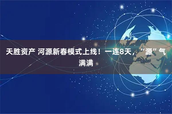 天胜资产 河源新春模式上线！一连8天，“源”气满满