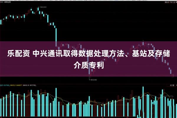 乐配资 中兴通讯取得数据处理方法、基站及存储介质专利