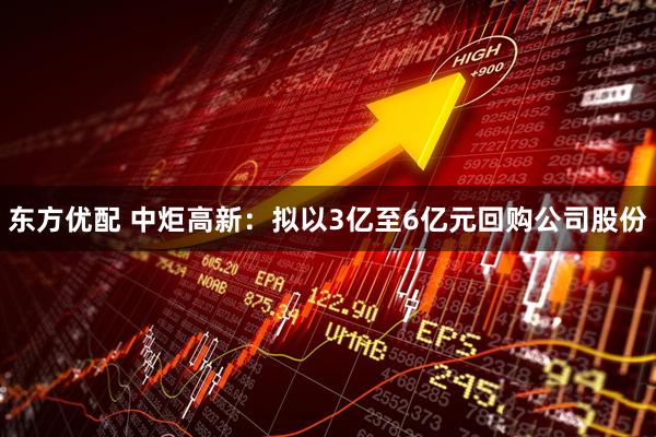 东方优配 中炬高新：拟以3亿至6亿元回购公司股份