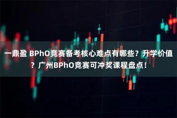 一鼎盈 BPhO竞赛备考核心难点有哪些?升学价值?广州BPhO竞赛可冲奖课程盘点!
