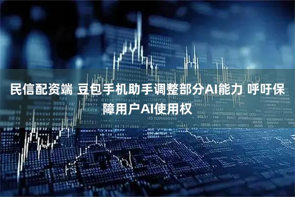 民信配资端 豆包手机助手调整部分AI能力 呼吁保障用户AI使用权