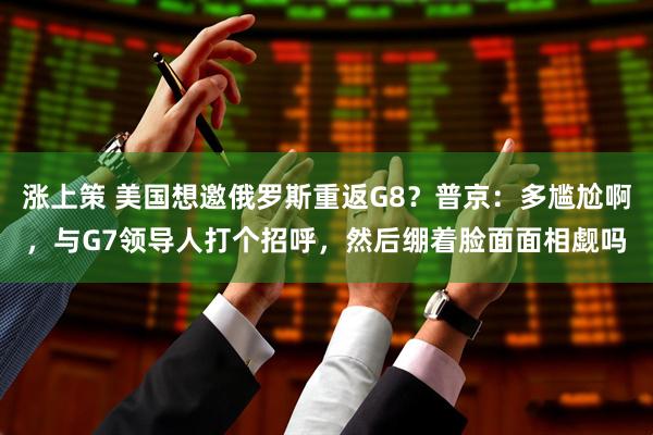 涨上策 美国想邀俄罗斯重返G8？普京：多尴尬啊，与G7领导人打个招呼，然后绷着脸面面相觑吗