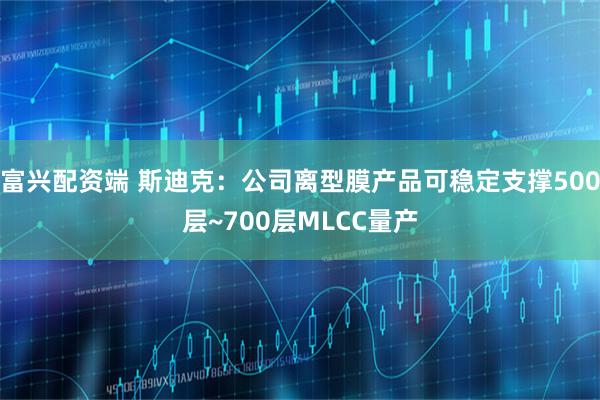 富兴配资端 斯迪克:公司离型膜产品可稳定支撑500层~700层MLCC量产