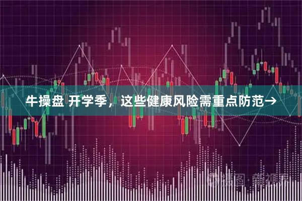 牛操盘 开学季,这些健康风险需重点防范→