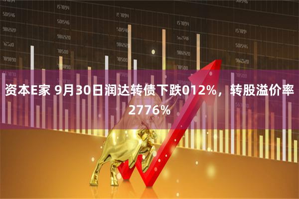 资本E家 9月30日润达转债下跌012%,转股溢价率2776%