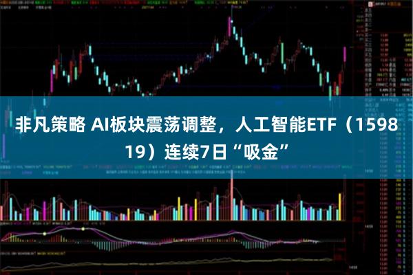 非凡策略 AI板块震荡调整，人工智能ETF（159819）连续7日“吸金”