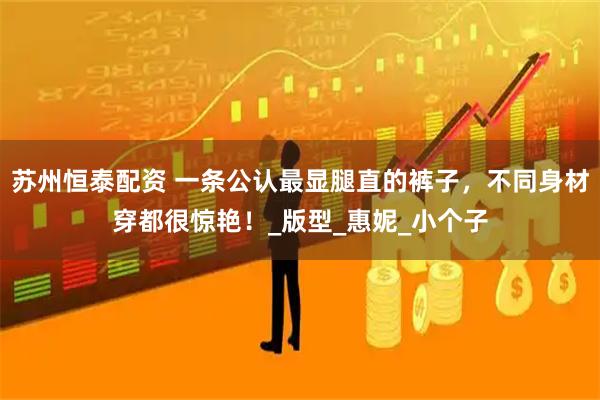 苏州恒泰配资 一条公认最显腿直的裤子,不同身材穿都很惊艳!_版型_惠妮_小个子