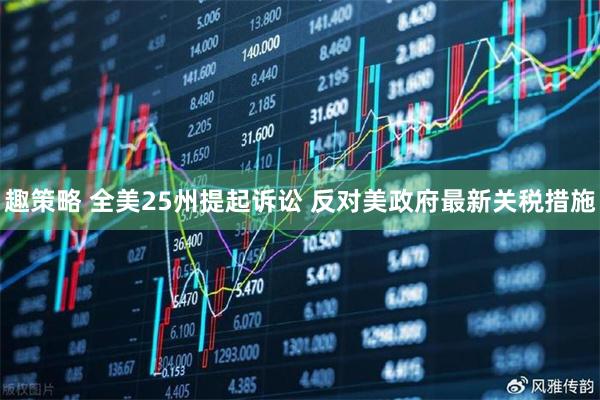 趣策略 全美25州提起诉讼 反对美政府最新关税措施