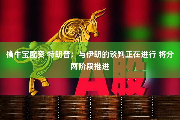 擒牛宝配资 特朗普：与伊朗的谈判正在进行 将分两阶段推进